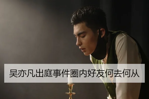 吴亦凡出庭事件圈内好友何去何从