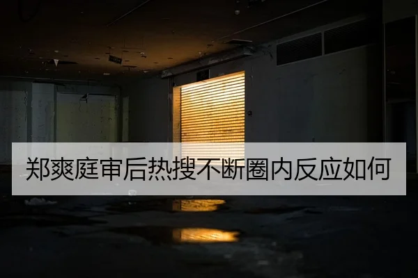 郑爽庭审后热搜不断圈内反应如何